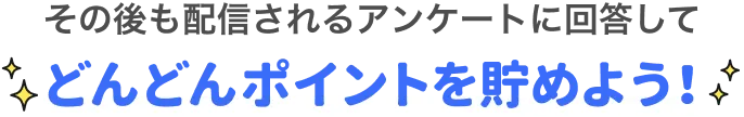 その後も配信されるアンケートに回答してどんどんポイントを貯めよう！
