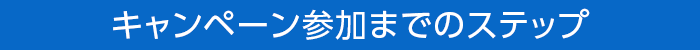 キャンペーン参加までのステップ