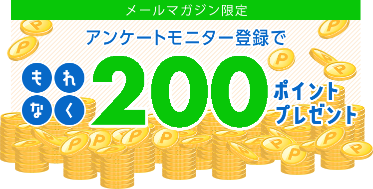 メールマガジン限定 アンケートモニター登録でもれなく200ポイントプレゼント